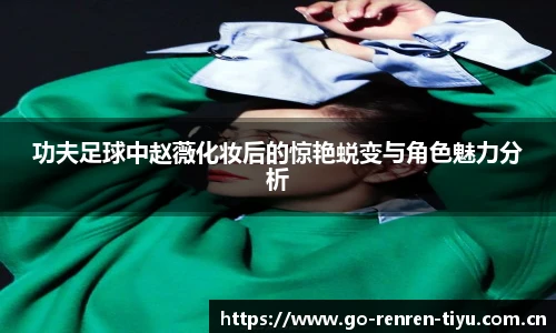 功夫足球中赵薇化妆后的惊艳蜕变与角色魅力分析